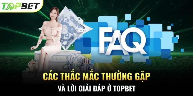 Các thắc mắc thường gặp và lời giải đáp ở TOPBET