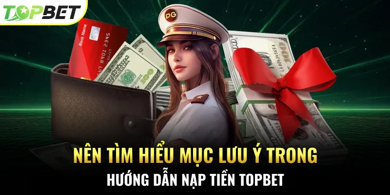 Nên tìm hiểu mục lưu ý trong hướng dẫn nạp tiền Topbet 